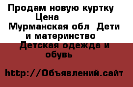 Продам новую куртку › Цена ­ 3 000 - Мурманская обл. Дети и материнство » Детская одежда и обувь   